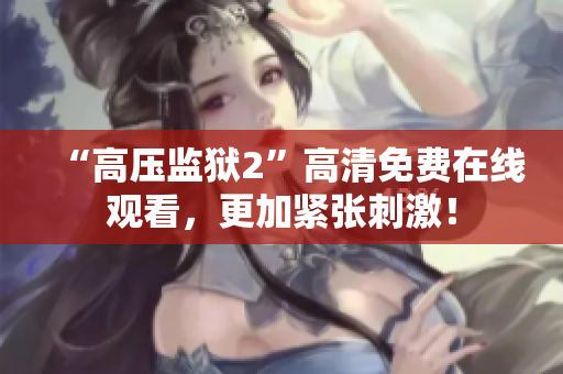 “高压监狱2”高清免费在线观看，更加紧张刺激！
