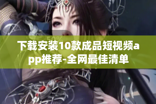 下载安装10款成品短视频app推荐-全网最佳清单