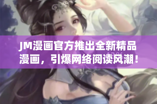 JM漫画官方推出全新精品漫画，引爆网络阅读风潮！