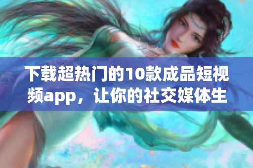 下载超热门的10款成品短视频app，让你的社交媒体生动有趣！