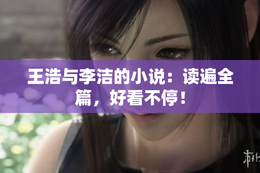 王浩与李洁的小说：读遍全篇，好看不停！