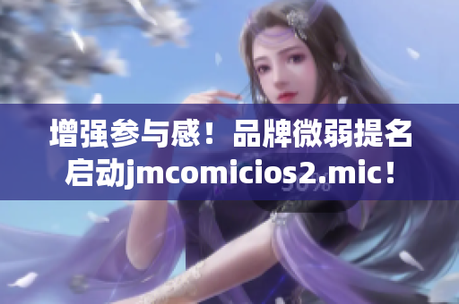 增强参与感！品牌微弱提名启动jmcomicios2.mic！