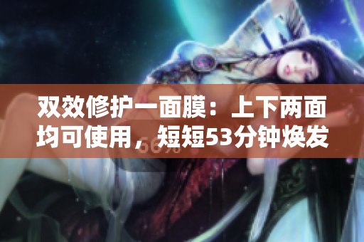 双效修护一面膜：上下两面均可使用，短短53分钟焕发美肌