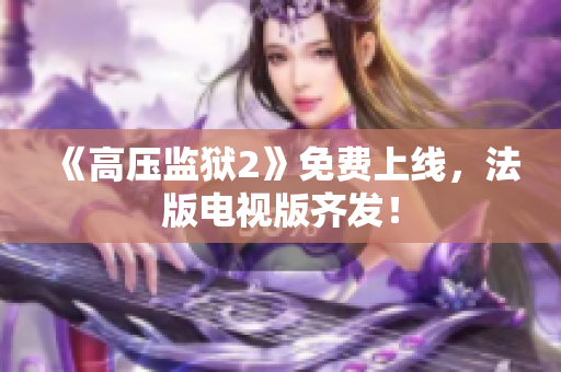 《高压监狱2》免费上线，法版电视版齐发！