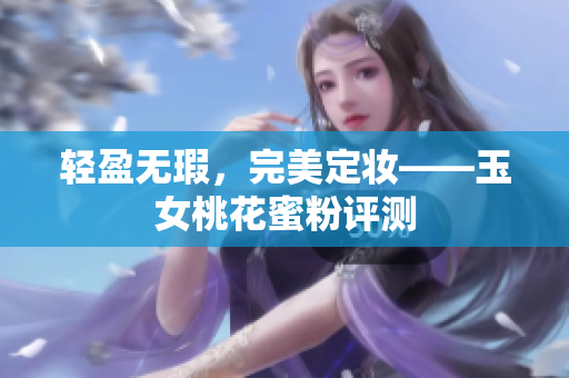 轻盈无瑕，完美定妆——玉女桃花蜜粉评测