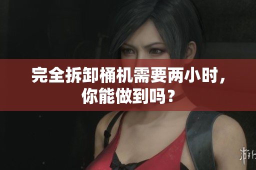 完全拆卸桶机需要两小时，你能做到吗？