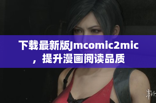 下载最新版Jmcomic2mic，提升漫画阅读品质