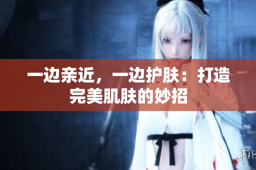 一边亲近，一边护肤：打造完美肌肤的妙招