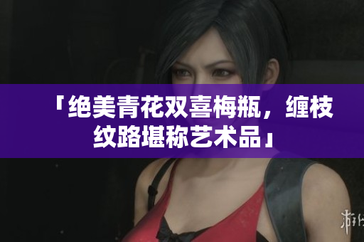 「绝美青花双喜梅瓶，缠枝纹路堪称艺术品」