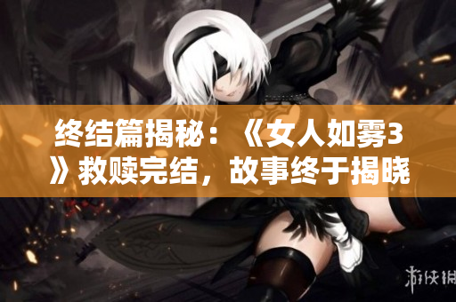 终结篇揭秘：《女人如雾3》救赎完结，故事终于揭晓！