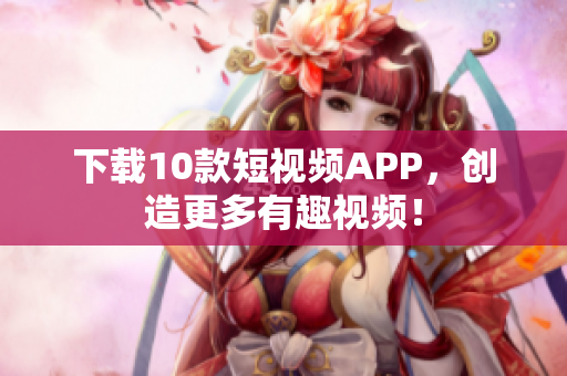 下载10款短视频APP，创造更多有趣视频！