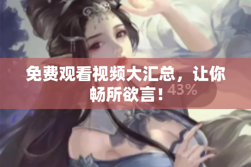 免费观看视频大汇总，让你畅所欲言！