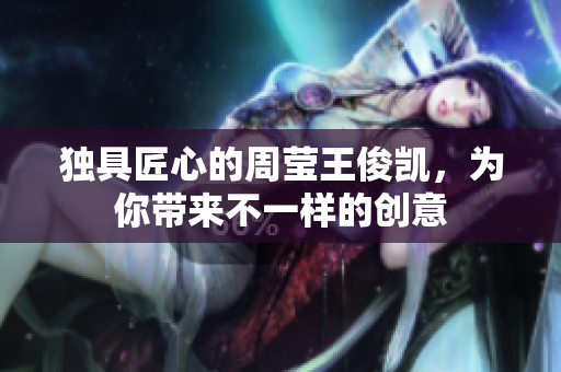 独具匠心的周莹王俊凯，为你带来不一样的创意