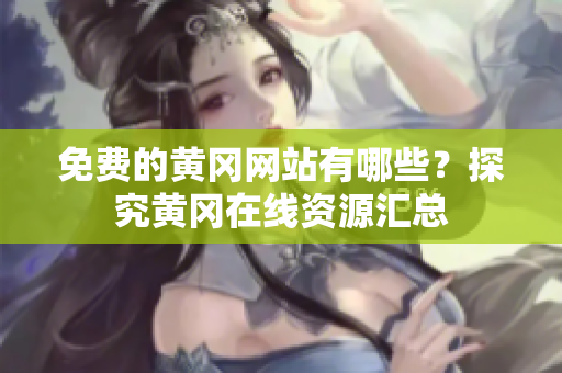 免费的黄冈网站有哪些？探究黄冈在线资源汇总