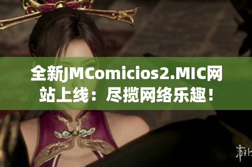全新JMComicios2.MIC网站上线：尽揽网络乐趣！