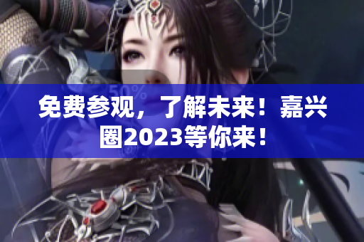 免费参观，了解未来！嘉兴圈2023等你来！