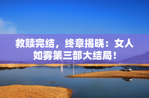 救赎完结，终章揭晓：女人如雾第三部大结局！