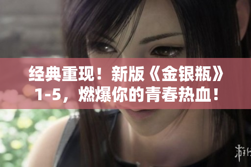 经典重现！新版《金银瓶》1-5，燃爆你的青春热血！