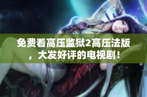 免费看高压监狱2高压法版，大发好评的电视剧！