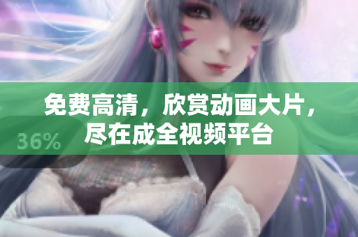 免费高清，欣赏动画大片，尽在成全视频平台