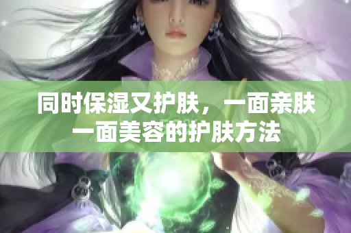 同时保湿又护肤，一面亲肤一面美容的护肤方法