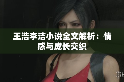 王浩李洁小说全文解析：情感与成长交织