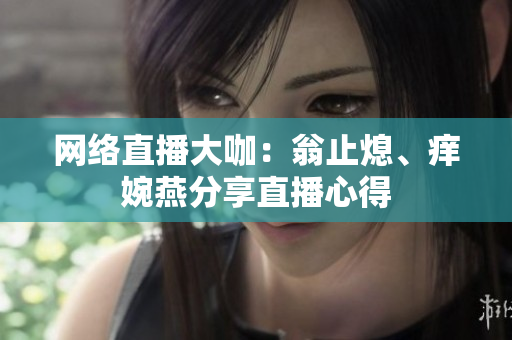 网络直播大咖：翁止熄、痒婉燕分享直播心得