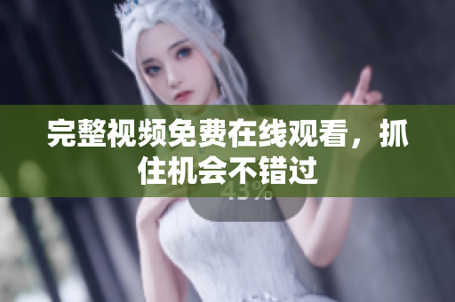 完整视频免费在线观看，抓住机会不错过