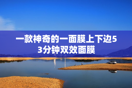 一款神奇的一面膜上下边53分钟双效面膜