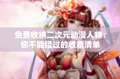免费收纳二次元动漫人物：你不能错过的收藏清单