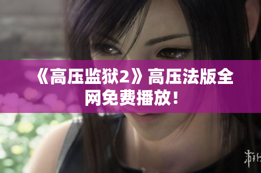 《高压监狱2》高压法版全网免费播放！