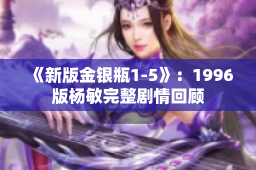 《新版金银瓶1-5》：1996版杨敏完整剧情回顾