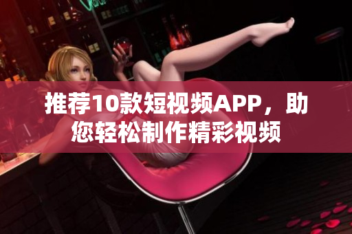 推荐10款短视频APP，助您轻松制作精彩视频