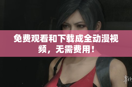 免费观看和下载成全动漫视频，无需费用！