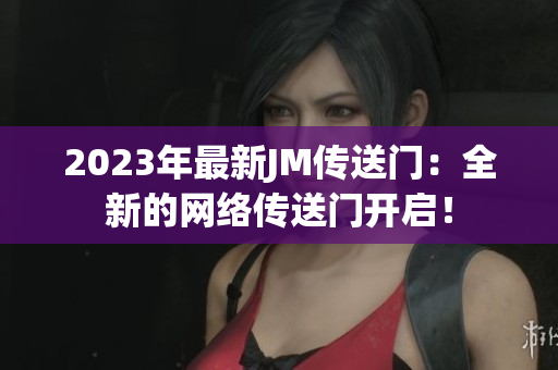 2023年最新JM传送门：全新的网络传送门开启！