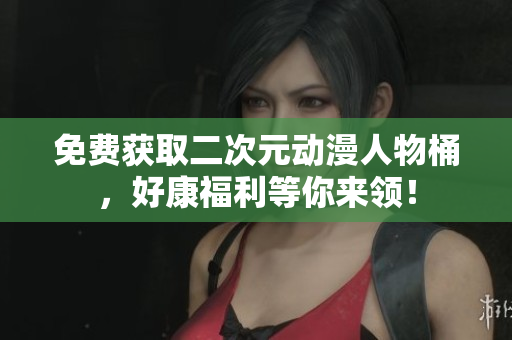 免费获取二次元动漫人物桶，好康福利等你来领！
