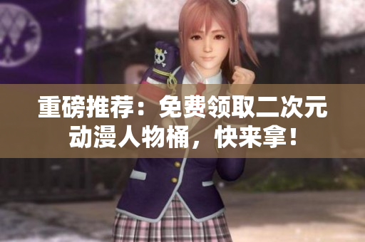 重磅推荐：免费领取二次元动漫人物桶，快来拿！