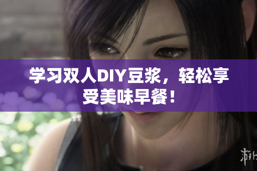 学习双人DIY豆浆，轻松享受美味早餐！