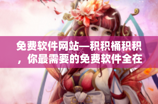 免费软件网站—积积桶积积，你最需要的免费软件全在这！
