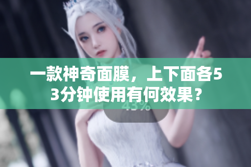 一款神奇面膜，上下面各53分钟使用有何效果？