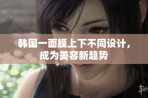 韩国一面膜上下不同设计，成为美容新趋势