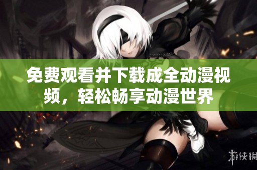 免费观看并下载成全动漫视频，轻松畅享动漫世界