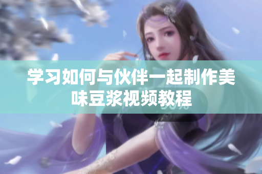 学习如何与伙伴一起制作美味豆浆视频教程