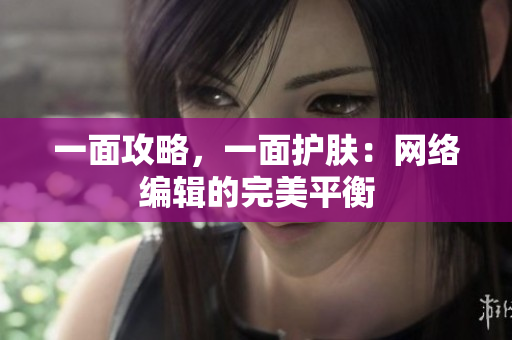 一面攻略，一面护肤：网络编辑的完美平衡