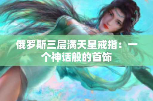 俄罗斯三层满天星戒指：一个神话般的首饰