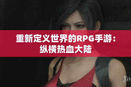 重新定义世界的RPG手游：纵横热血大陆