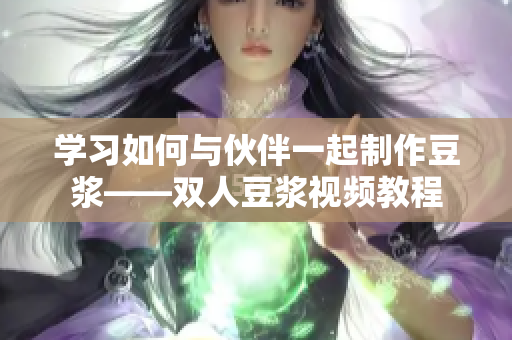 学习如何与伙伴一起制作豆浆——双人豆浆视频教程