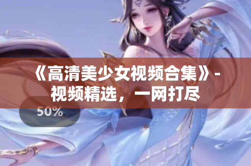 《高清美少女视频合集》- 视频精选，一网打尽