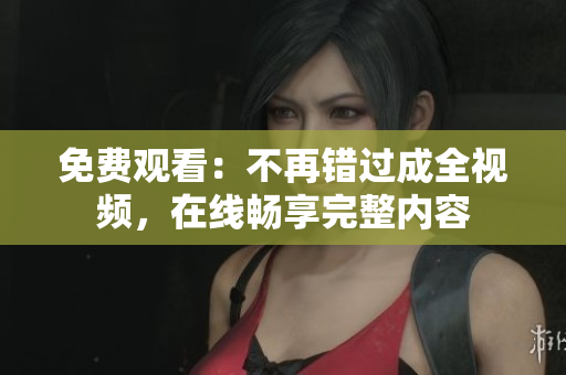 免费观看：不再错过成全视频，在线畅享完整内容