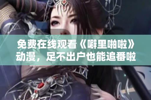免费在线观看《噼里啪啦》动漫，足不出户也能追番啦！